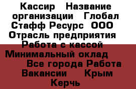 Кассир › Название организации ­ Глобал Стафф Ресурс, ООО › Отрасль предприятия ­ Работа с кассой › Минимальный оклад ­ 18 000 - Все города Работа » Вакансии   . Крым,Керчь